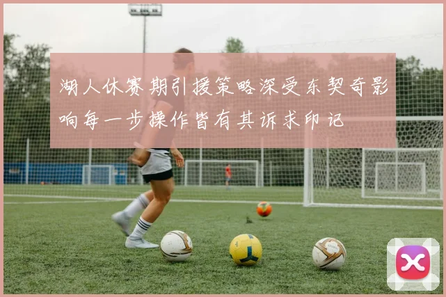 湖人休赛期引援策略深受东契奇影响每一步操作皆有其诉求印记