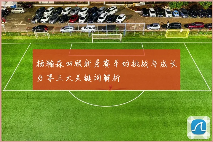 杨瀚森回顾新秀赛季的挑战与成长分享三大关键词解析