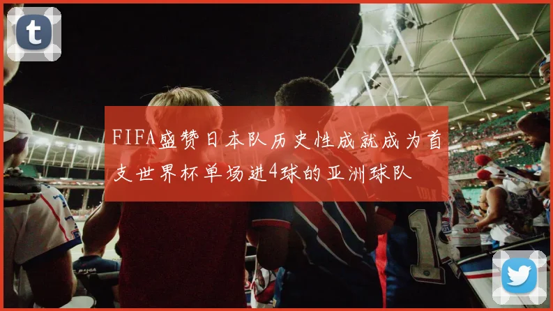 FIFA盛赞日本队历史性成就成为首支世界杯单场进4球的亚洲球队