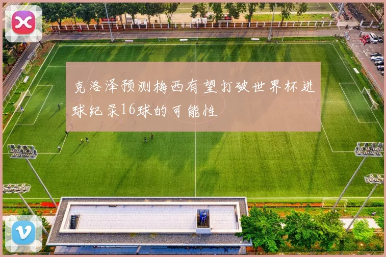 克洛泽预测梅西有望打破世界杯进球纪录16球的可能性