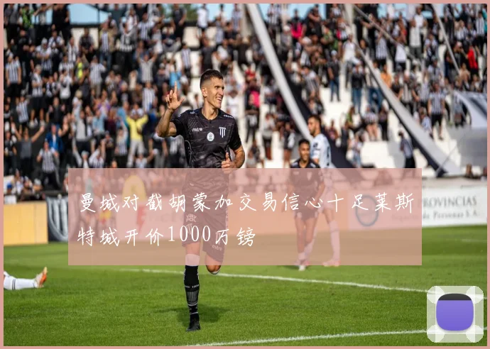 曼城对截胡蒙加交易信心十足莱斯特城开价1000万镑
