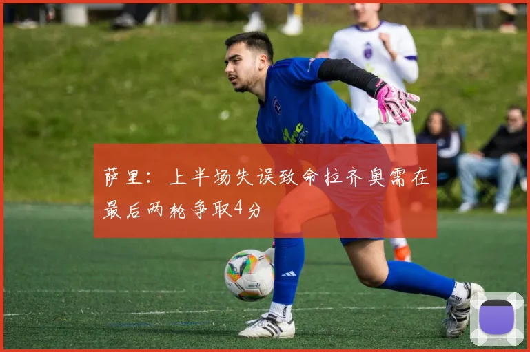 萨里：上半场失误致命拉齐奥需在最后两轮争取4分
