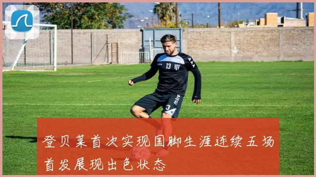 登贝莱首次实现国脚生涯连续五场首发展现出色状态