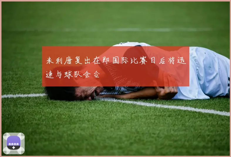 米利唐复出在即国际比赛日后将迅速与球队会合