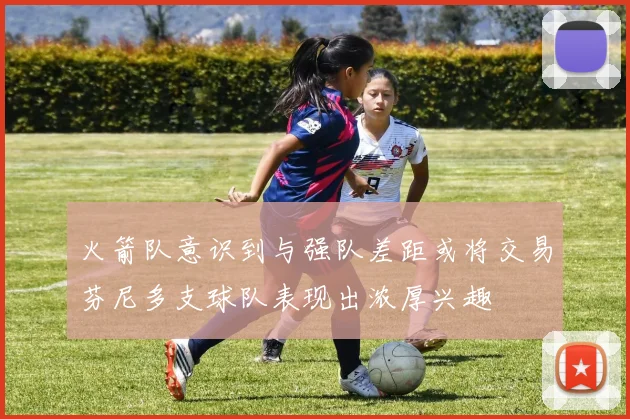 火箭队意识到与强队差距或将交易芬尼多支球队表现出浓厚兴趣
