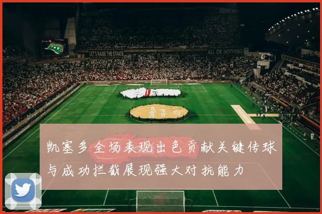 凯塞多全场表现出色贡献关键传球与成功拦截展现强大对抗能力