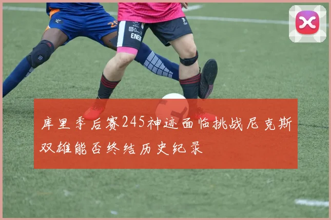 库里季后赛245神迹面临挑战尼克斯双雄能否终结历史纪录