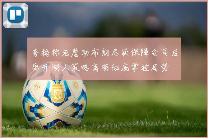 夸梅称老詹助布朗尼获保障合同后离开湖人策略高明彻底掌控局势