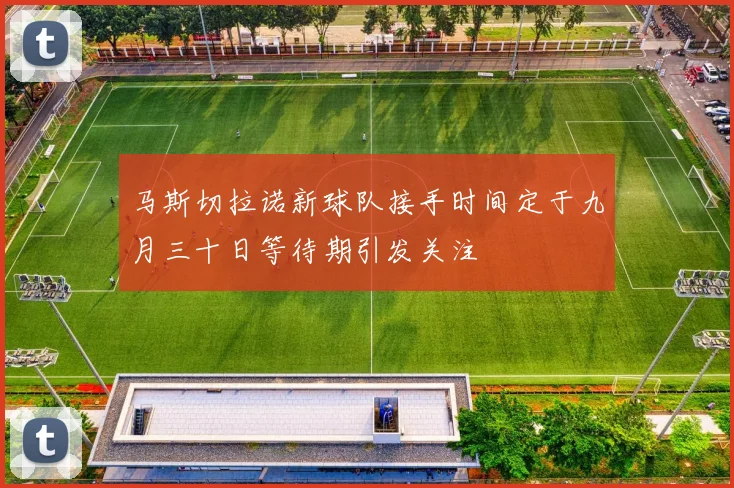 马斯切拉诺新球队接手时间定于九月三十日等待期引发关注