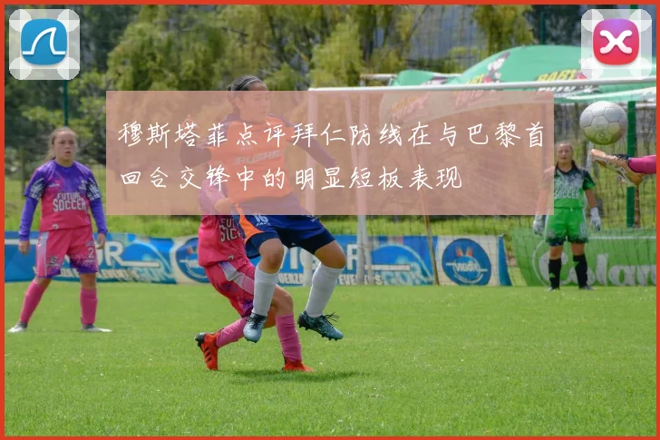 穆斯塔菲点评拜仁防线在与巴黎首回合交锋中的明显短板表现