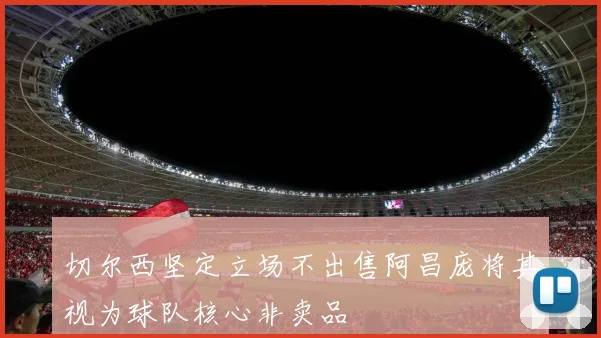 切尔西坚定立场不出售阿昌庞将其视为球队核心非卖品
