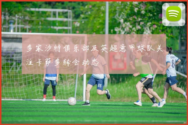 多家沙特俱乐部及英超意甲球队关注卡萨多转会动态
