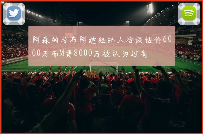 阿森纳与布阿迪经纪人洽谈估价6000万而M费8000万被认为过高