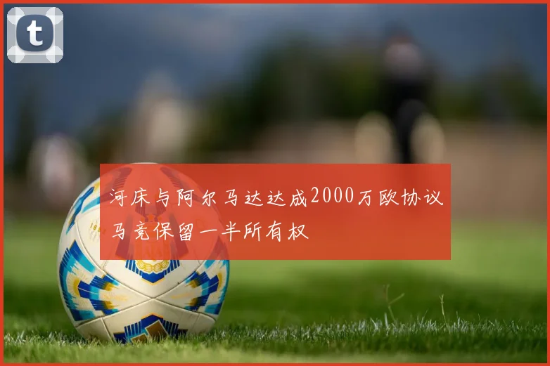 河床与阿尔马达达成2000万欧协议马竞保留一半所有权