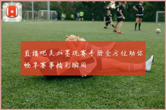 直播吧美加墨观赛手册全方位助你畅享赛事精彩瞬间