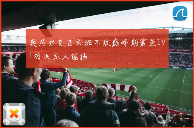 奥尼尔直言文班不敌巅峰期鲨鱼1v1对决无人能挡
