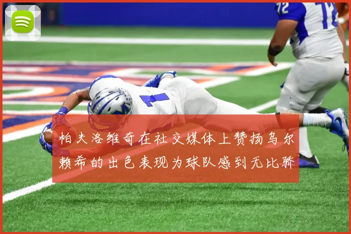 帕夫洛维奇在社交媒体上赞扬乌尔赖希的出色表现为球队感到无比骄傲