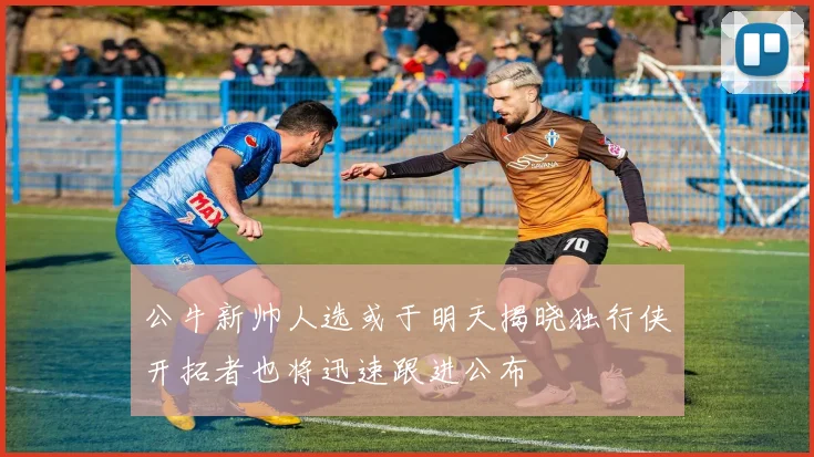 公牛新帅人选或于明天揭晓独行侠开拓者也将迅速跟进公布