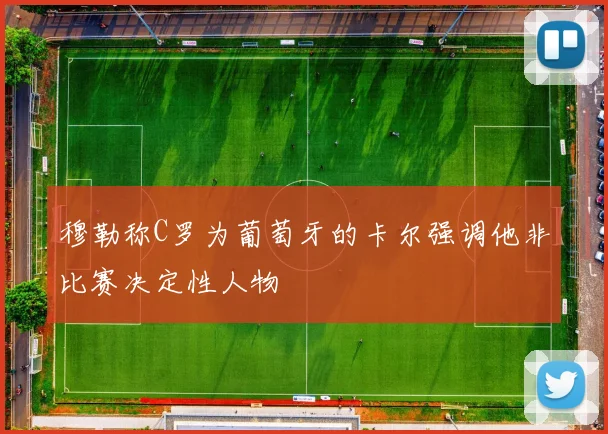 穆勒称C罗为葡萄牙的卡尔强调他非比赛决定性人物