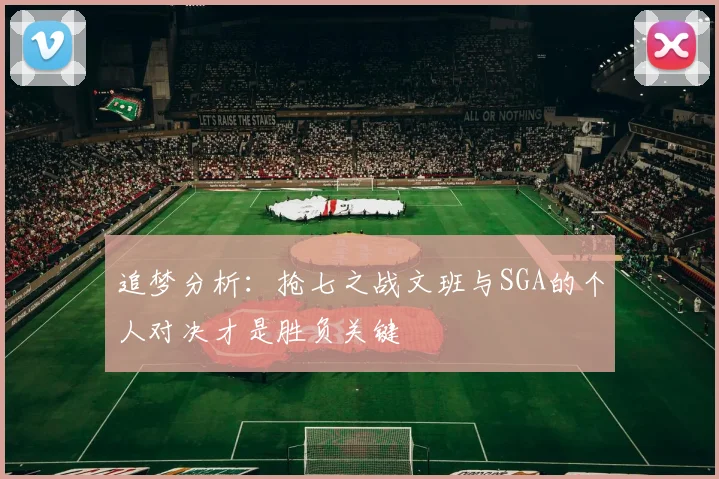 追梦分析：抢七之战文班与SGA的个人对决才是胜负关键