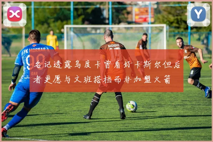 名记透露乌度卡曾看好卡斯尔但后者更愿与文班搭档而非加盟火箭