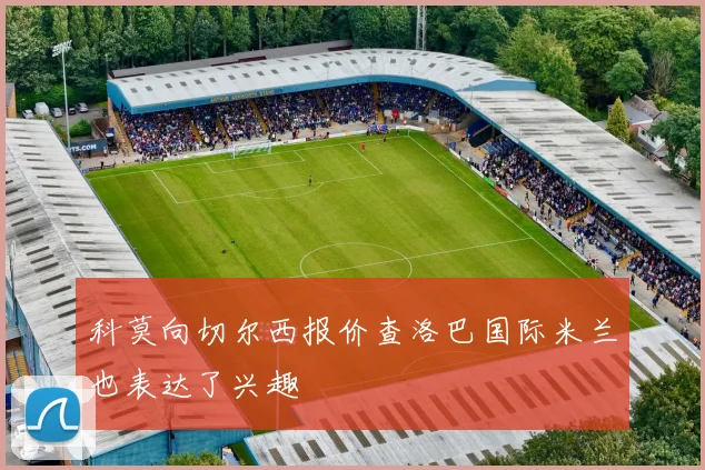 科莫向切尔西报价查洛巴国际米兰也表达了兴趣