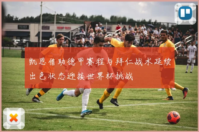 凯恩借助德甲赛程与拜仁战术延续出色状态迎接世界杯挑战