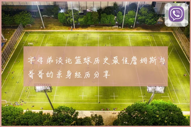 字母弟谈论篮球历史最佳詹姆斯与哥哥的亲身经历分享