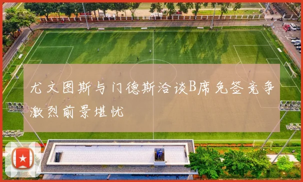 尤文图斯与门德斯洽谈B席免签竞争激烈前景堪忧