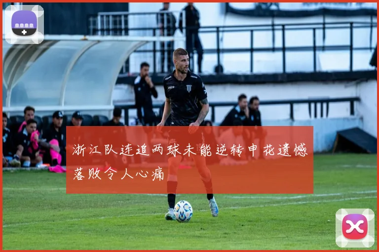浙江队连追两球未能逆转申花遗憾落败令人心痛