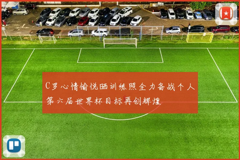 C罗心情愉悦晒训练照全力备战个人第六届世界杯目标再创辉煌
