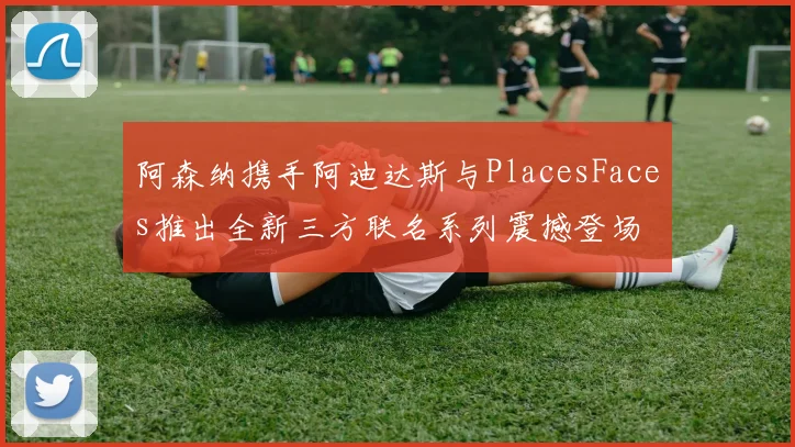 阿森纳携手阿迪达斯与PlacesFaces推出全新三方联名系列震撼登场