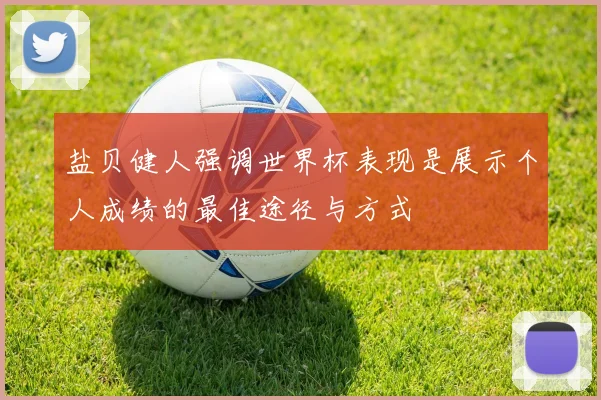 盐贝健人强调世界杯表现是展示个人成绩的最佳途径与方式