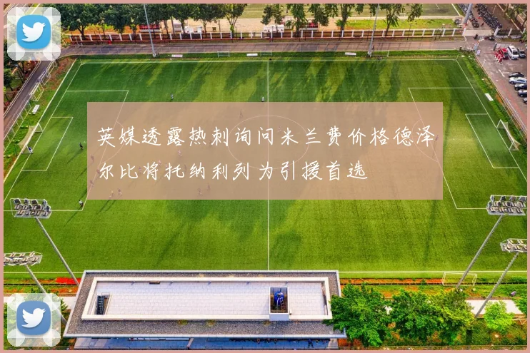 英媒透露热刺询问米兰费价格德泽尔比将托纳利列为引援首选