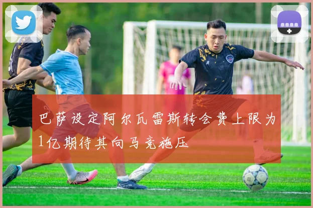 巴萨设定阿尔瓦雷斯转会费上限为1亿期待其向马竞施压