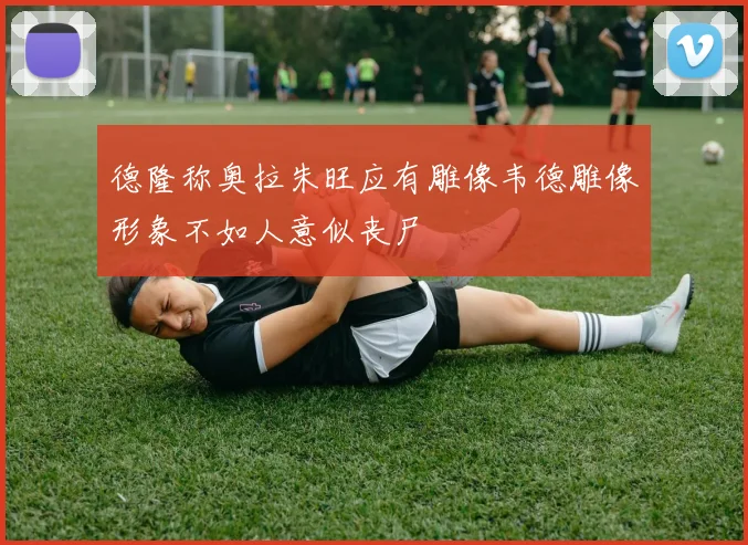 德隆称奥拉朱旺应有雕像韦德雕像形象不如人意似丧尸