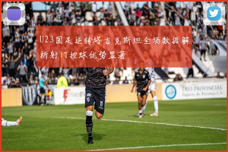 U23国足逆转塔吉克斯坦全场数据解析射门控球优势显著