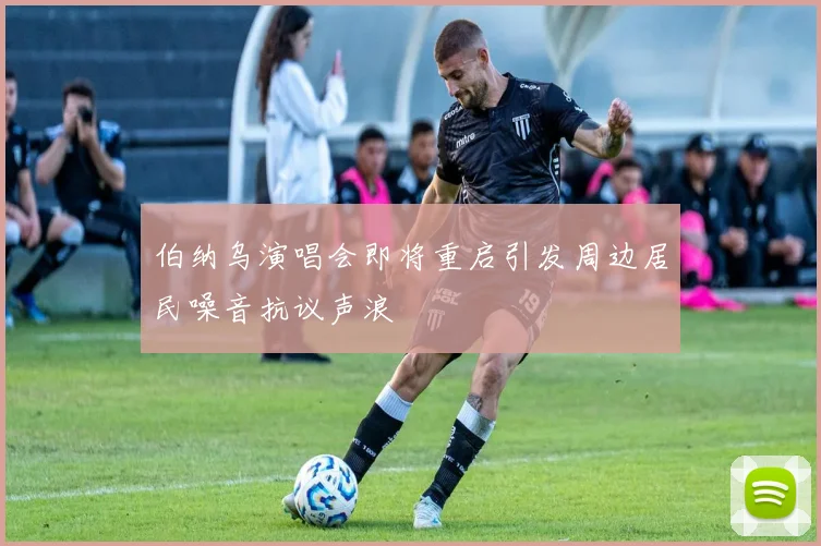 伯纳乌演唱会即将重启引发周边居民噪音抗议声浪