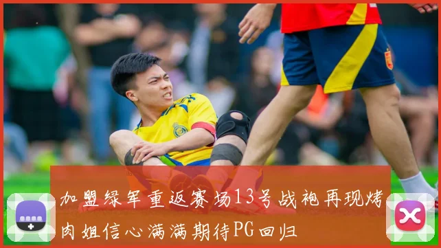 加盟绿军重返赛场13号战袍再现烤肉姐信心满满期待PG回归