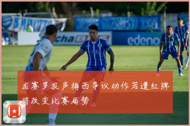 龙赛罗发声梅西争议动作若遭红牌将改变比赛局势