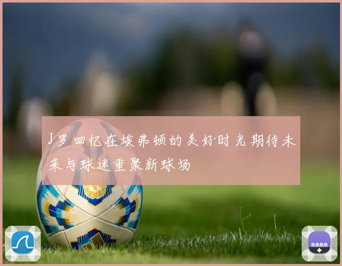 J罗回忆在埃弗顿的美好时光期待未来与球迷重聚新球场